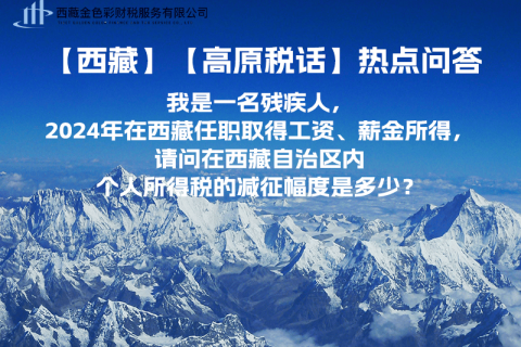 【高原稅話】熱點(diǎn)問答（我是一名殘疾人，2024年在西藏任職取得工資、薪金所得，請(qǐng)問在西藏自治區(qū)內(nèi)個(gè)人所得稅的減征幅度是多少？）
